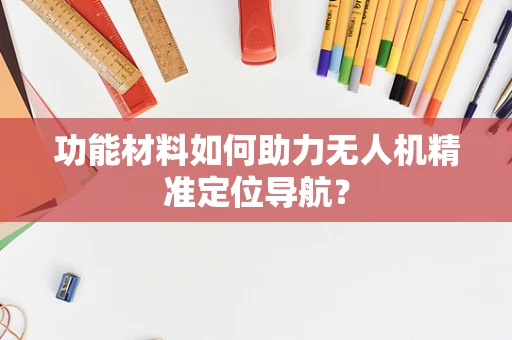 功能材料如何助力无人机精准定位导航？