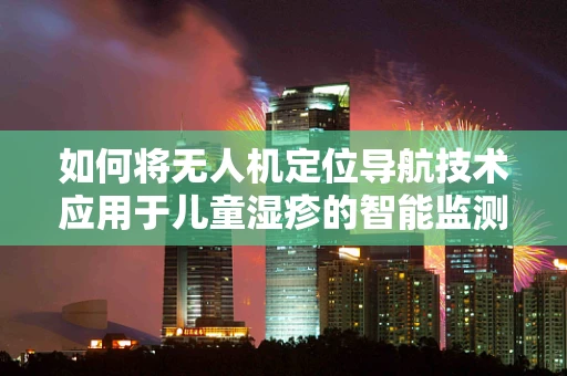 如何将无人机定位导航技术应用于儿童湿疹的智能监测？