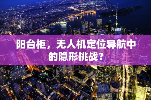 阳台柜，无人机定位导航中的隐形挑战？