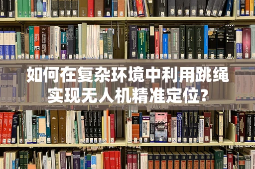 如何在复杂环境中利用跳绳实现无人机精准定位？