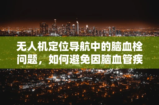 无人机定位导航中的脑血栓问题，如何避免因脑血管疾病导致的飞行风险？