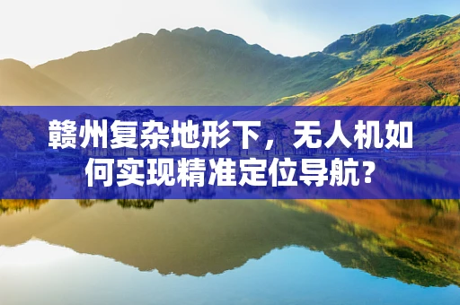 赣州复杂地形下，无人机如何实现精准定位导航？