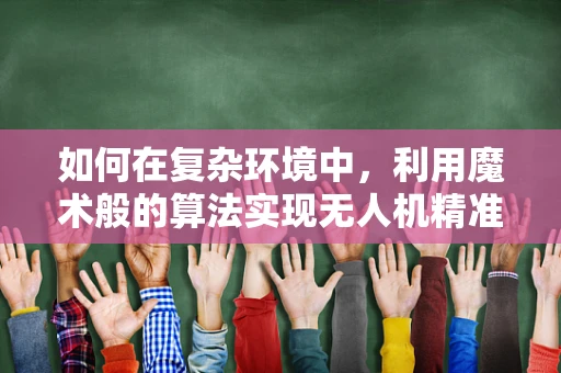 如何在复杂环境中，利用魔术般的算法实现无人机精准定位导航？