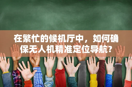 在繁忙的候机厅中，如何确保无人机精准定位导航？