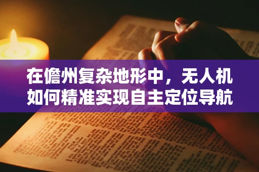 在儋州复杂地形中，无人机如何精准实现自主定位导航？