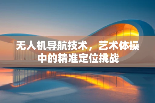 无人机导航技术，艺术体操中的精准定位挑战