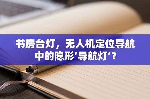 书房台灯，无人机定位导航中的隐形‘导航灯’？