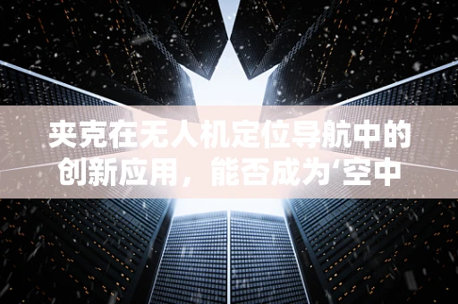 夹克在无人机定位导航中的创新应用，能否成为‘空中导航新宠’？