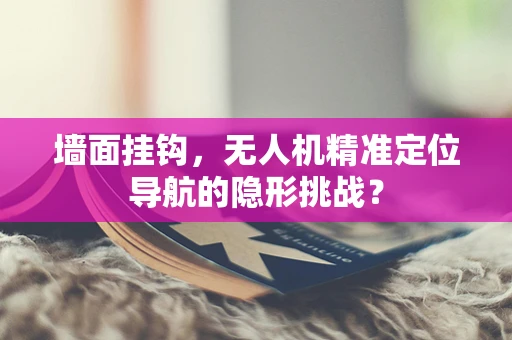 墙面挂钩，无人机精准定位导航的隐形挑战？