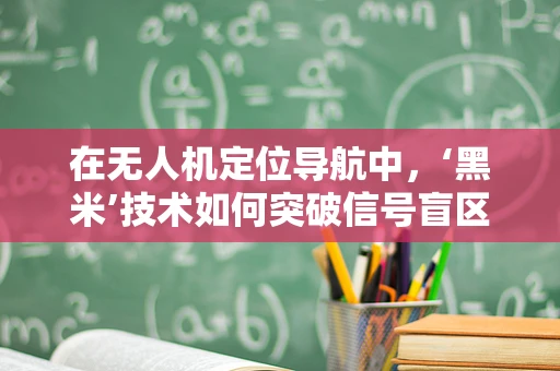 在无人机定位导航中，‘黑米’技术如何突破信号盲区的挑战？