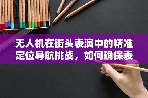 无人机在街头表演中的精准定位导航挑战，如何确保表演的流畅与安全？