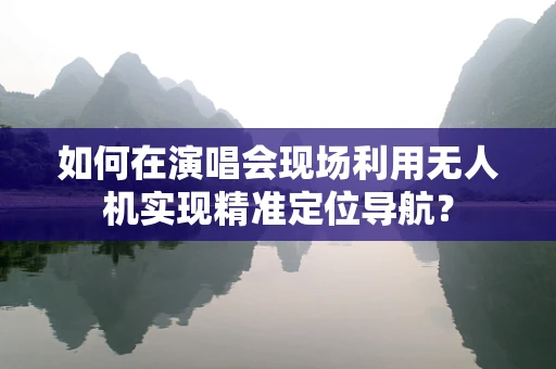 如何在演唱会现场利用无人机实现精准定位导航？