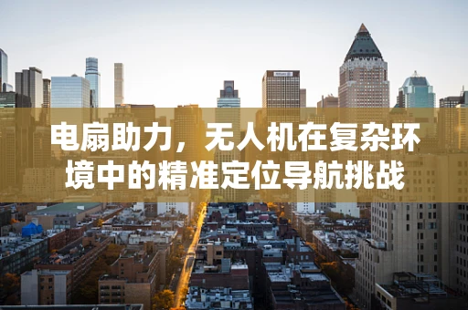 电扇助力，无人机在复杂环境中的精准定位导航挑战
