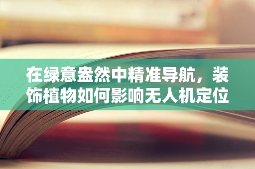 在绿意盎然中精准导航，装饰植物如何影响无人机定位？
