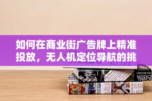 如何在商业街广告牌上精准投放，无人机定位导航的挑战与解决方案？