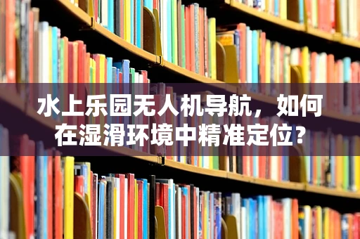 水上乐园无人机导航，如何在湿滑环境中精准定位？