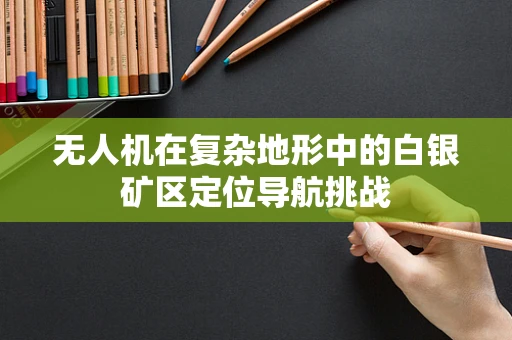 无人机在复杂地形中的白银矿区定位导航挑战