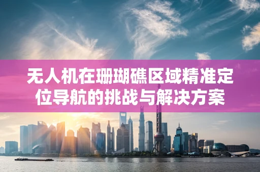 无人机在珊瑚礁区域精准定位导航的挑战与解决方案