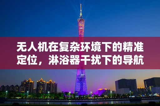 无人机在复杂环境下的精准定位，淋浴器干扰下的导航挑战与解决方案？