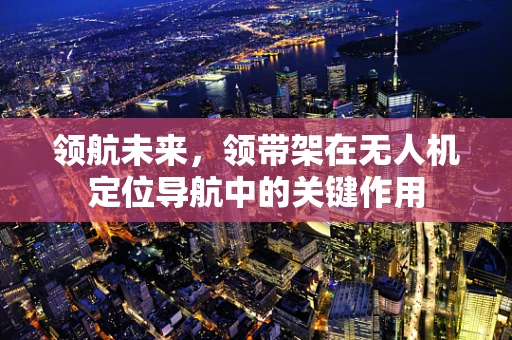 领航未来，领带架在无人机定位导航中的关键作用
