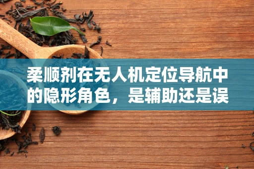 柔顺剂在无人机定位导航中的隐形角色，是辅助还是误导？