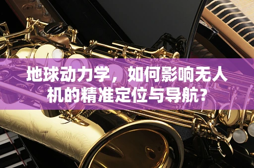 地球动力学，如何影响无人机的精准定位与导航？