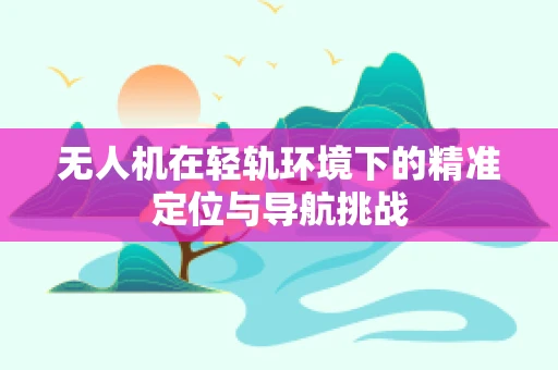 无人机在轻轨环境下的精准定位与导航挑战