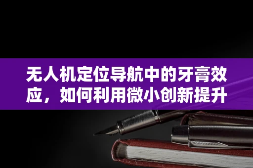 无人机定位导航中的牙膏效应，如何利用微小创新提升精准度？