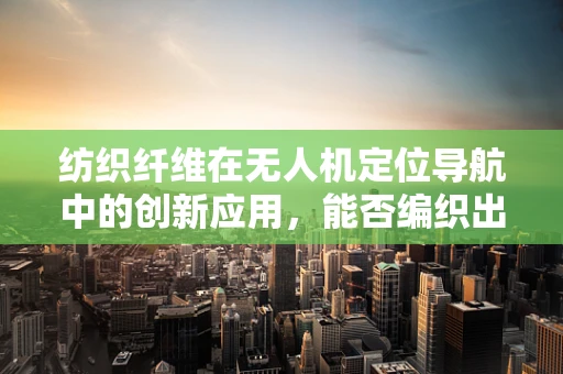 纺织纤维在无人机定位导航中的创新应用，能否编织出更精准的‘天空之网’？