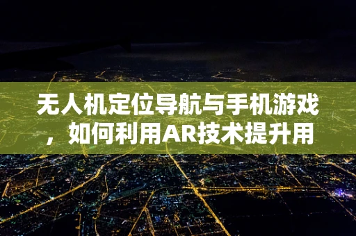 无人机定位导航与手机游戏，如何利用AR技术提升用户体验？