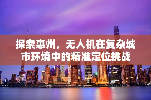 探索惠州，无人机在复杂城市环境中的精准定位挑战