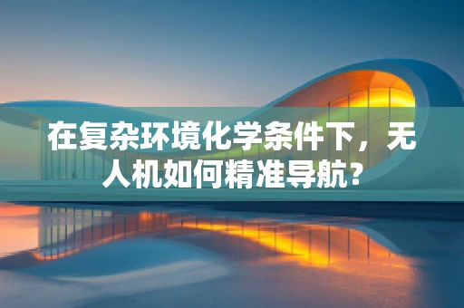 在复杂环境化学条件下，无人机如何精准导航？