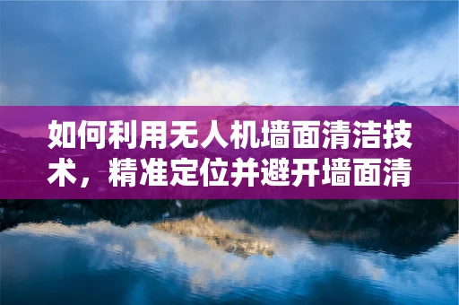 如何利用无人机墙面清洁技术，精准定位并避开墙面清洁用品架？