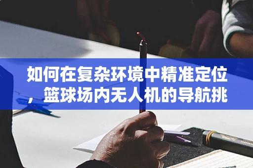 如何在复杂环境中精准定位，篮球场内无人机的导航挑战