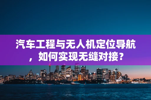 汽车工程与无人机定位导航，如何实现无缝对接？