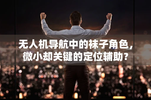 无人机导航中的袜子角色，微小却关键的定位辅助？