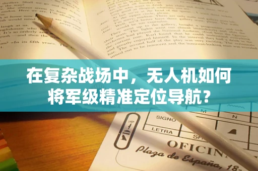 在复杂战场中，无人机如何将军级精准定位导航？