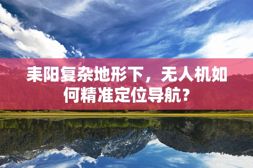 耒阳复杂地形下，无人机如何精准定位导航？