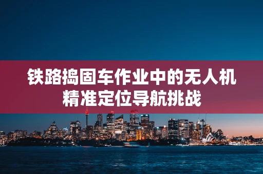 铁路捣固车作业中的无人机精准定位导航挑战