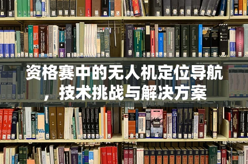 资格赛中的无人机定位导航，技术挑战与解决方案