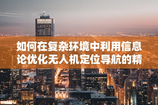 如何在复杂环境中利用信息论优化无人机定位导航的精度？
