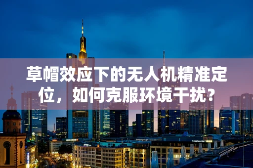 草帽效应下的无人机精准定位，如何克服环境干扰？