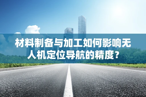 材料制备与加工如何影响无人机定位导航的精度？