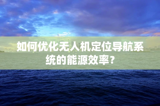 如何优化无人机定位导航系统的能源效率？