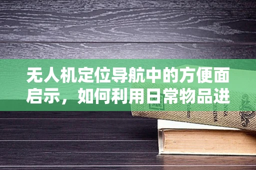 无人机定位导航中的方便面启示，如何利用日常物品进行精准校准？