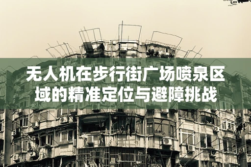 无人机在步行街广场喷泉区域的精准定位与避障挑战