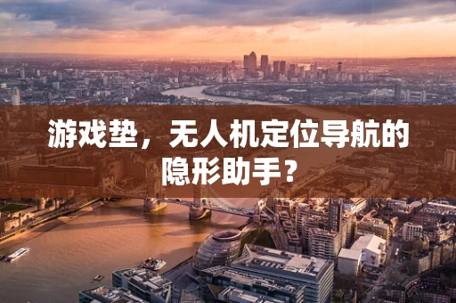 游戏垫，无人机定位导航的隐形助手？
