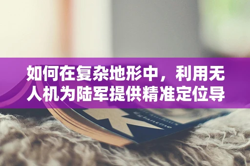 如何在复杂地形中，利用无人机为陆军提供精准定位导航？