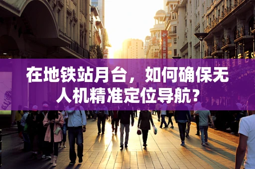在地铁站月台，如何确保无人机精准定位导航？