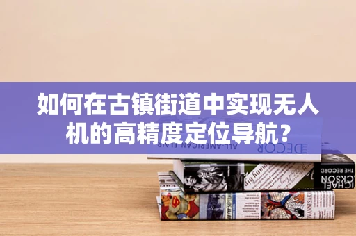 如何在古镇街道中实现无人机的高精度定位导航？